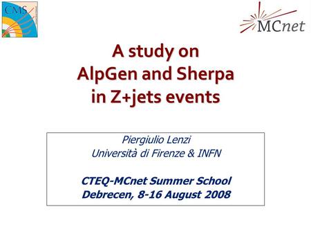A study on AlpGen and Sherpa in Z+jets events Piergiulio Lenzi Università di Firenze & INFN CTEQ-MCnet Summer School Debrecen, 8-16 August 2008.