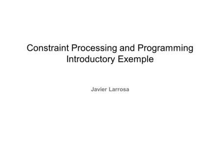 Constraint Processing and Programming Introductory Exemple Javier Larrosa.