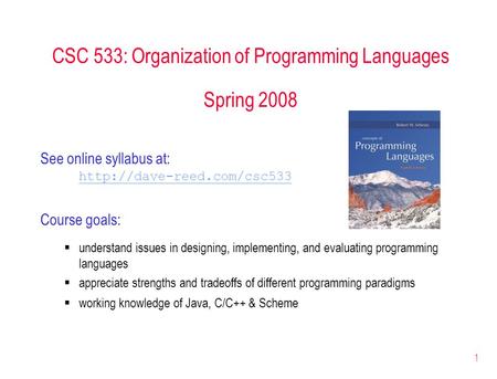 1 CSC 533: Organization of Programming Languages Spring 2008 See online syllabus at:  Course goals:  understand issues in designing,