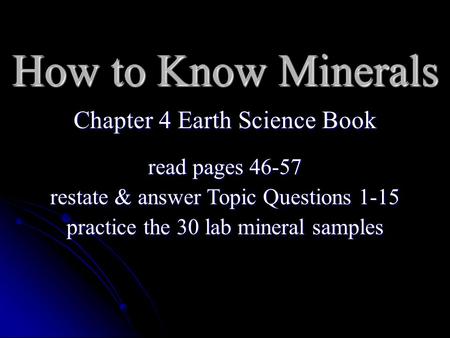 How to Know Minerals Chapter 4 Earth Science Book read pages 46-57 restate & answer Topic Questions 1-15 practice the 30 lab mineral samples.