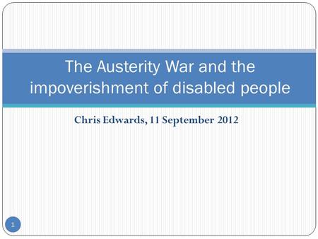 Chris Edwards, 11 September 2012 1 The Austerity War and the impoverishment of disabled people.