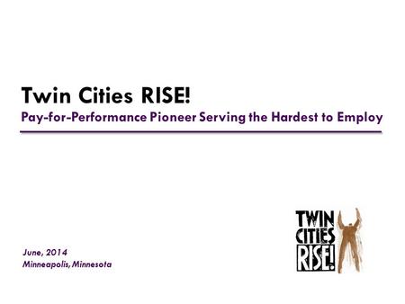 Twin Cities RISE! Pay-for-Performance Pioneer Serving the Hardest to Employ June, 2014 Minneapolis, Minnesota.