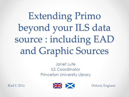 Extending Primo beyond your ILS data source : including EAD and Graphic Sources Janet Lute ILS Coordinator Princeton University Library IGeLU 2014Oxford,