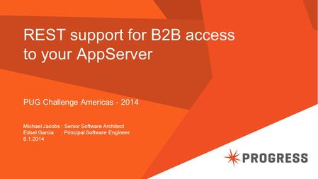 REST support for B2B access to your AppServer PUG Challenge Americas - 2014 Michael Jacobs : Senior Software Architect Edsel Garcia : Principal Software.