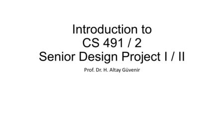 Introduction to CS 491 / 2 Senior Design Project I / II Prof. Dr. H. Altay Güvenir.