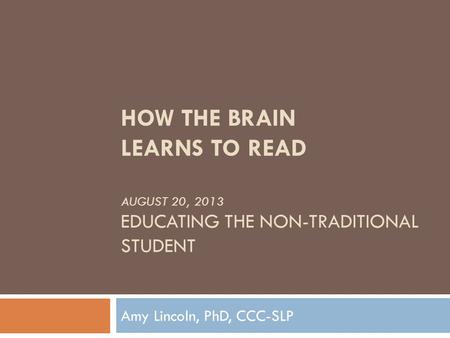 HOW THE BRAIN LEARNS TO READ AUGUST 20, 2013 EDUCATING THE NON-TRADITIONAL STUDENT Amy Lincoln, PhD, CCC-SLP.