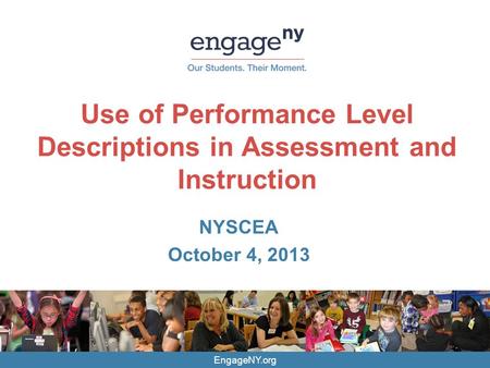 EngageNY.org Use of Performance Level Descriptions in Assessment and Instruction NYSCEA October 4, 2013.