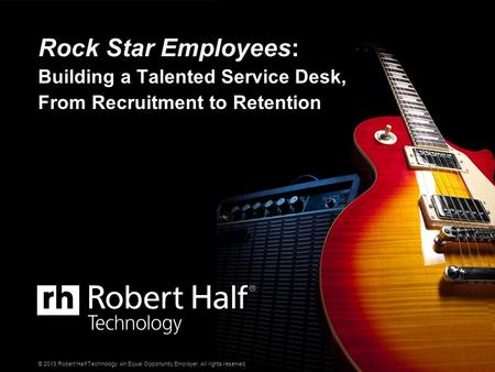 © 2013 Robert Half Technology. An Equal Opportunity Employer. All rights reserved. Rock Star Employees: Building a Talented Service Desk, From Recruitment.