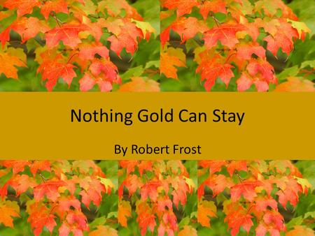 Nothing Gold Can Stay By Robert Frost. “Nothing Gold Can Stay” by Robert Frost Nature’s first green is gold, Her hardest hue to hold. Her early leaf’s.