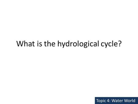 What is the hydrological cycle? Topic 4: Water World.