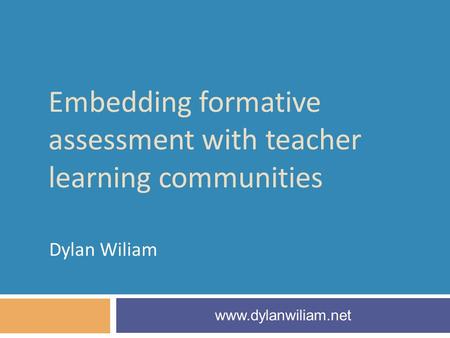 Embedding formative assessment with teacher learning communities Dylan Wiliam www.dylanwiliam.net.