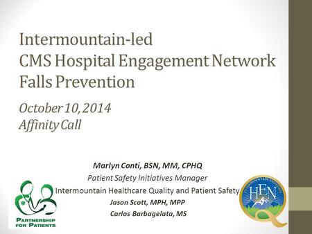 Intermountain-led CMS Hospital Engagement Network Falls Prevention October 10, 2014 Affinity Call Marlyn Conti, BSN, MM, CPHQ Patient Safety Initiatives.