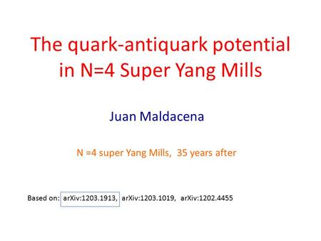 The quark-antiquark potential in N=4 Super Yang Mills Juan Maldacena Based on: arXiv:1203.1913, arXiv:1203.1019, arXiv:1202.4455 N =4 super Yang Mills,
