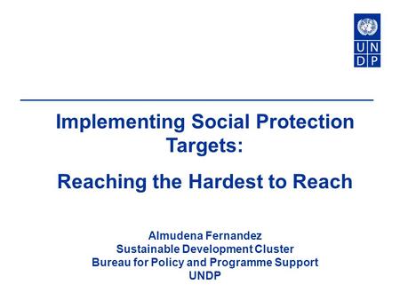 Implementing Social Protection Targets: Reaching the Hardest to Reach Almudena Fernandez Sustainable Development Cluster Bureau for Policy and Programme.