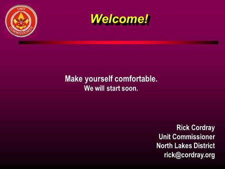 Welcome!Welcome! Make yourself comfortable. We will start soon. Rick Cordray Unit Commissioner North Lakes District