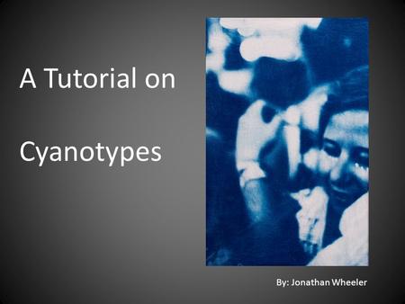 A Tutorial on Cyanotypes By: Jonathan Wheeler. Some facts about Cyanotypes Cyanotype is an alternative form of photography that was discovered by John.