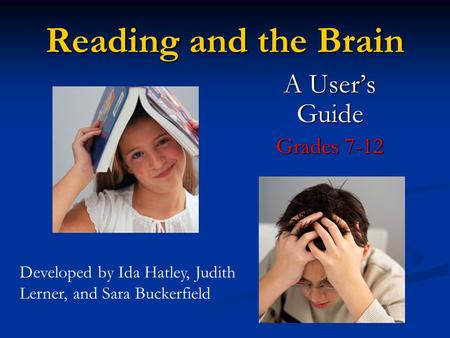 Reading and the Brain A User’s Guide Grades 7-12 Developed by Ida Hatley, Judith Lerner, and Sara Buckerfield.