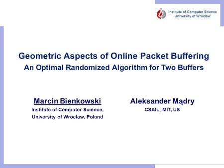 Institute of Computer Science University of Wroclaw Geometric Aspects of Online Packet Buffering An Optimal Randomized Algorithm for Two Buffers Marcin.
