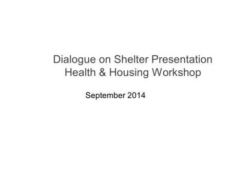 Dialogue on Shelter Presentation Health & Housing Workshop September 2014.
