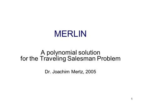 1 MERLIN A polynomial solution for the Traveling Salesman Problem Dr. Joachim Mertz, 2005.