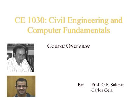 CE 1030: Civil Engineering and Computer Fundamentals Course Overview By: Prof. G.F. Salazar Carlos Cela.