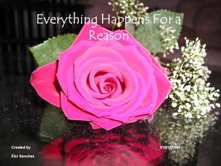 Everything Happens For a Reason Created by 01/018/2006 Elci Sanchez.