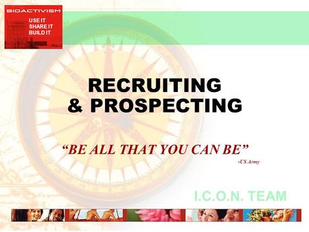 USE IT SHARE IT BUILD IT I.C.O.N. TEAM RECRUITING & PROSPECTING “BE ALL THAT YOU CAN BE” -US Army.