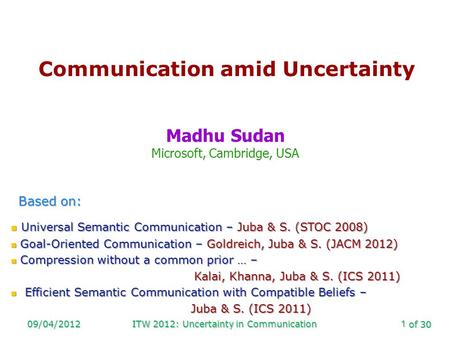 Of 30 09/04/2012ITW 2012: Uncertainty in Communication1 Communication amid Uncertainty Madhu Sudan Microsoft, Cambridge, USA Based on: Universal Semantic.