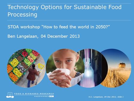 H.C. Langelaan, 04 Dec 2013, slide 1 Technology Options for Sustainable Food Processing STOA workshop “How to feed the world in 2050?” Ben Langelaan, 04.