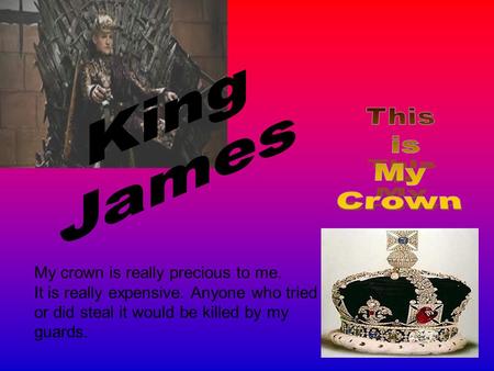 My crown is really precious to me. It is really expensive. Anyone who tried or did steal it would be killed by my guards.