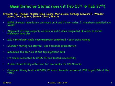 02-Mar-09A. Cardini / CERN & INFN1 Muon Detector Status (week 9: Feb 23 rd  Feb 27 th ) Present: Ale, Thomas, Nikolai, Oleg, Sasha, Maria Luisa, Perluigi,