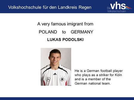 Volkshochschule für den Landkreis Regen A very famous imigrant from POLAND to GERMANY LUKAS PODOLSKI He is a German football player who plays as a striker.