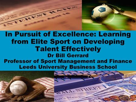 In Pursuit of Excellence: Learning from Elite Sport on Developing Talent Effectively Dr Bill Gerrard Professor of Sport Management and Finance Leeds University.