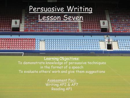 Persuasive Writing Lesson Seven Learning Objectives: To demonstrate knowledge of persuasive techniques in the format of a speech To evaluate others’ work.