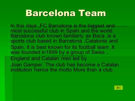 Barcelona Team Barcelona Team In this days,FC Barcelona is the biggest and most successful club in Spain and the world. Barcelona club known familiarly.
