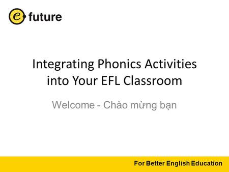 Integrating Phonics Activities into Your EFL Classroom Welcome - Chào mừng bạn For Better English Education.
