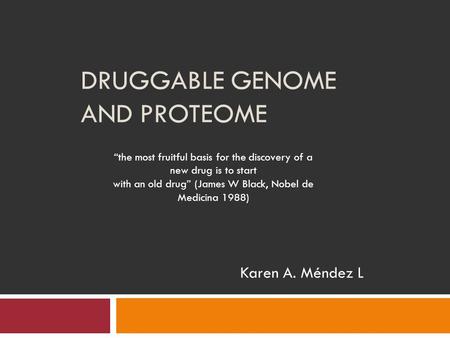 DRUGGABLE GENOME AND PROTEOME Karen A. Méndez L “the most fruitful basis for the discovery of a new drug is to start with an old drug” (James W Black,