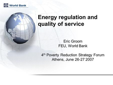 Energy regulation and quality of service Eric Groom FEU, World Bank 4 th Poverty Reduction Strategy Forum Athens, June 26-27 2007.