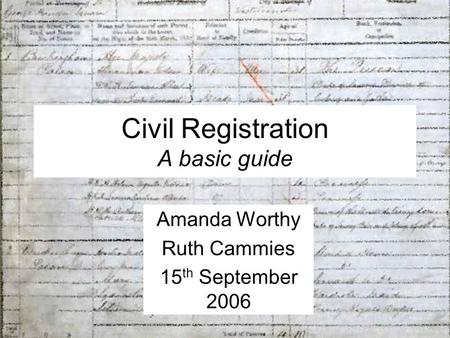 Civil Registration A basic guide Amanda Worthy Ruth Cammies 15 th September 2006.