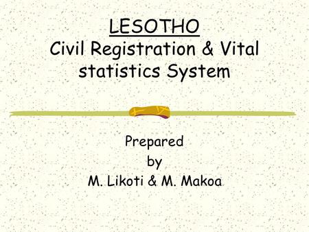LESOTHO Civil Registration & Vital statistics System Prepared by M. Likoti & M. Makoa.