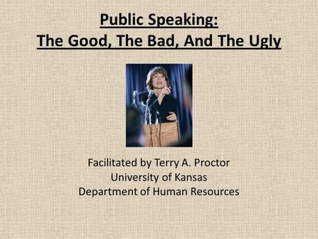 Public Speaking: The Good, The Bad, And The Ugly Facilitated by Terry A. Proctor University of Kansas Department of Human Resources.