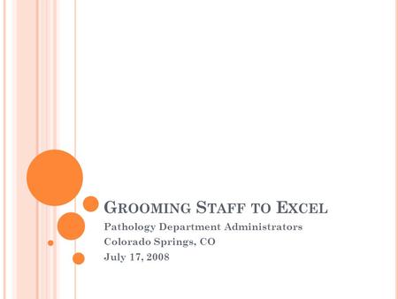 G ROOMING S TAFF TO E XCEL Pathology Department Administrators Colorado Springs, CO July 17, 2008.