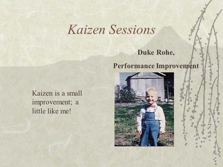 Kaizen Sessions Duke Rohe, Performance Improvement Kaizen is a small improvement; a little like me!