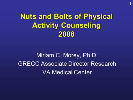 Nuts and Bolts of Physical Activity Counseling 2008 Miriam C. Morey, Ph.D. GRECC Associate Director Research VA Medical Center 1.