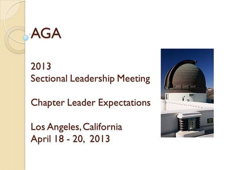 AGA 2013 Sectional Leadership Meeting Chapter Leader Expectations Los Angeles, California April 18 - 20, 2013.