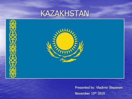 KAZAKHSTAN Presented by: Vladimir Stepanov November 10 th 2010.