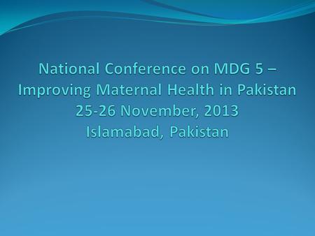 National Conference on MDG 5 – Improving Maternal Health in Pakistan 25-26 November, 2013 Islamabad, Pakistan.