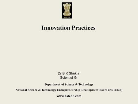 Innovation Practices Department of Science & Technology National Science & Technology Entrepreneurship Development Board (NSTEDB) www.nstedb.com Dr B K.