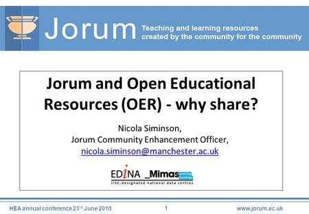 1 HEA annual conference 23 rd June 2010www.jorum.ac.uk Jorum and Open Educational Resources (OER) - why share? Nicola Siminson, Jorum Community Enhancement.