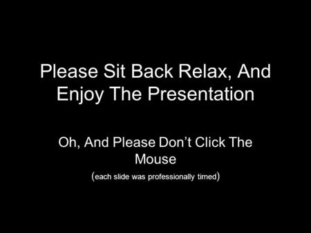 Please Sit Back Relax, And Enjoy The Presentation Oh, And Please Don’t Click The Mouse ( each slide was professionally timed )